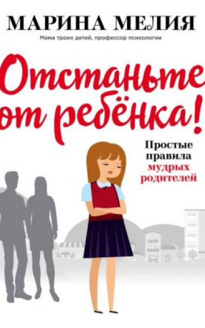 Отстаньте от ребёнка! Простые правила мудрых родителей